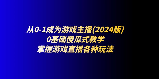 从0-1成为游戏主播(2024版)：0基础傻瓜式教学，掌握游戏直播各种玩法睿集资源栈-网赚项目-副业赚钱-互联网创业-资源整合睿集资源栈