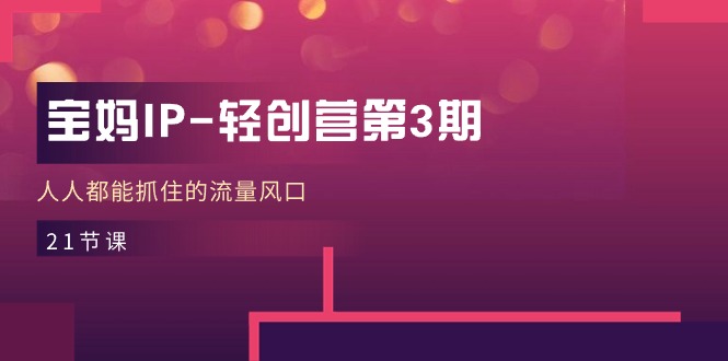 宝妈IP轻创营第3期，人人都能抓住的流量风口（21节课）睿集资源栈-网赚项目-副业赚钱-互联网创业-资源整合睿集资源栈