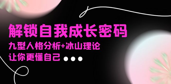 某社群课程，解锁自我成长密码，九型人格分析+冰山理论，让你更懂自己睿集资源栈-网赚项目-副业赚钱-互联网创业-资源整合睿集资源栈