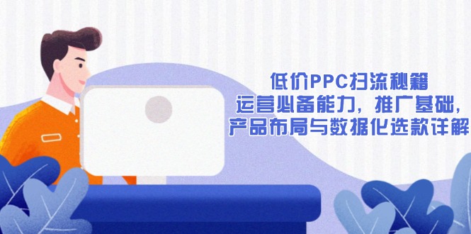 低价PPC扫流秘籍：运营必备能力, 推广基础, 产品布局与数据化选款详解睿集资源栈-网赚项目-副业赚钱-互联网创业-资源整合睿集资源栈