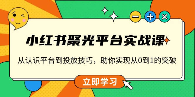 小红书 聚光平台实战课，从认识平台到投放技巧，助你实现从0到1的突破睿集资源栈-网赚项目-副业赚钱-互联网创业-资源整合睿集资源栈