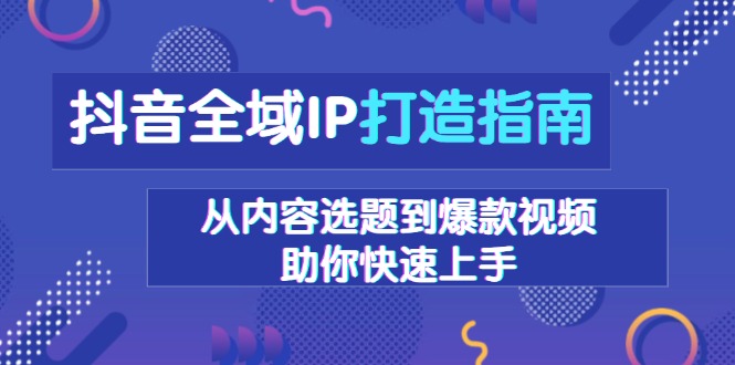 抖音全域IP打造指南，从内容选题到爆款视频，助你快速上手睿集资源栈-网赚项目-副业赚钱-互联网创业-资源整合睿集资源栈
