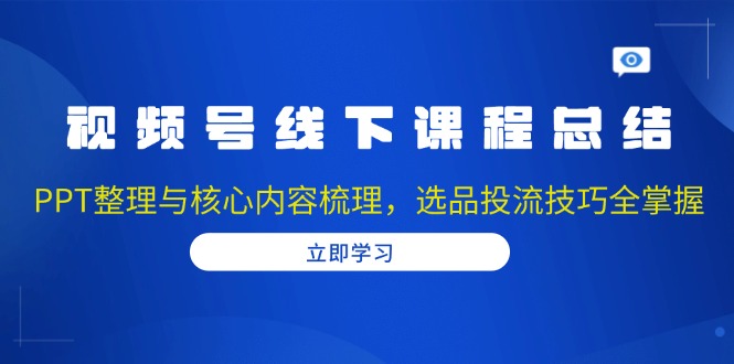 视频号线下课程总结：PPT整理与核心内容梳理，选品投流技巧全掌握睿集资源栈-网赚项目-副业赚钱-互联网创业-资源整合睿集资源栈
