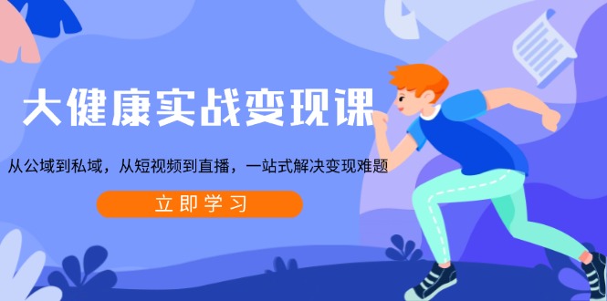 大健康实战变现课：从公域到私域，从短视频到直播，一站式解决变现难题睿集资源栈-网赚项目-副业赚钱-互联网创业-资源整合睿集资源栈