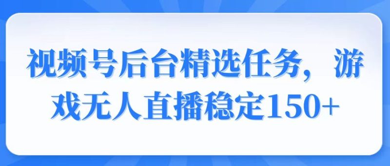 视频号精选变现任务，游戏无人直播稳定150+睿集资源栈-网赚项目-副业赚钱-互联网创业-资源整合睿集资源栈
