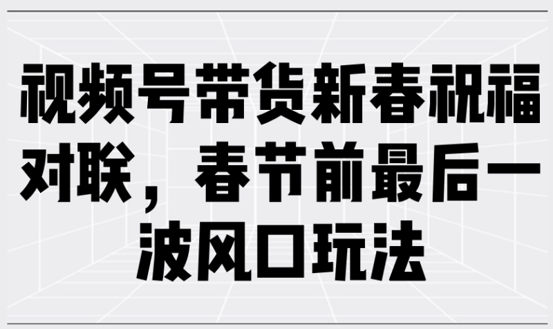 视频号带货新春祝福对联，春节前最后一波风口玩法睿集资源栈-网赚项目-副业赚钱-互联网创业-资源整合睿集资源栈