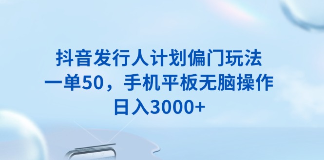 抖音发行人计划偏门玩法，一单50，手机平板无脑操作，日入3000+睿集资源栈-网赚项目-副业赚钱-互联网创业-资源整合睿集资源栈