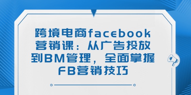 跨境电商facebook营销课：从广告投放到BM管理，全面掌握FB营销技巧睿集资源栈-网赚项目-副业赚钱-互联网创业-资源整合睿集资源栈