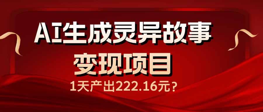 AI生成灵异故事变现项目，1天产出222.16元睿集资源栈-网赚项目-副业赚钱-互联网创业-资源整合睿集资源栈