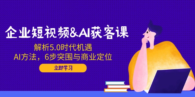 企业短视频&AI获客课：解析5.0时代机遇，AI方法，6步突围与商业定位睿集资源栈-网赚项目-副业赚钱-互联网创业-资源整合睿集资源栈