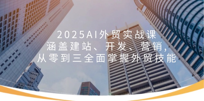 2025AI外贸实战课：涵盖建站、开发、营销, 从零到三全面掌握外贸技能睿集资源栈-网赚项目-副业赚钱-互联网创业-资源整合睿集资源栈