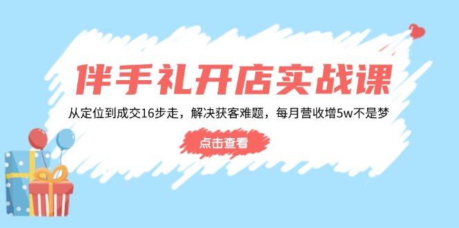 伴手礼开店实战课：从定位到成交16步走，解决获客难题，每月营收增5w+睿集资源栈-网赚项目-副业赚钱-互联网创业-资源整合睿集资源栈