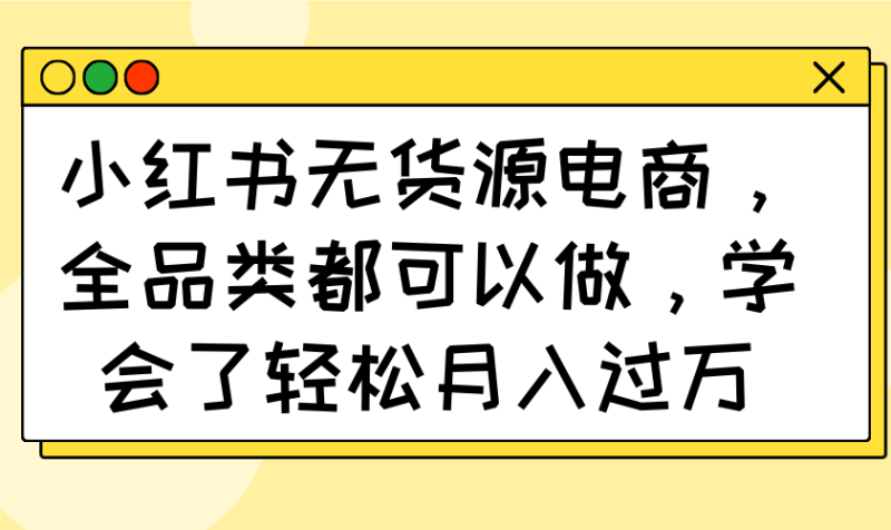 小红书无货源电商，全品类都可以做，学会了轻松月入过万睿集资源栈-网赚项目-副业赚钱-互联网创业-资源整合睿集资源栈