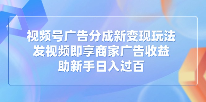 视频号广告分成新变现玩法：发视频即享商家广告收益，助新手日入过百睿集资源栈-网赚项目-副业赚钱-互联网创业-资源整合睿集资源栈