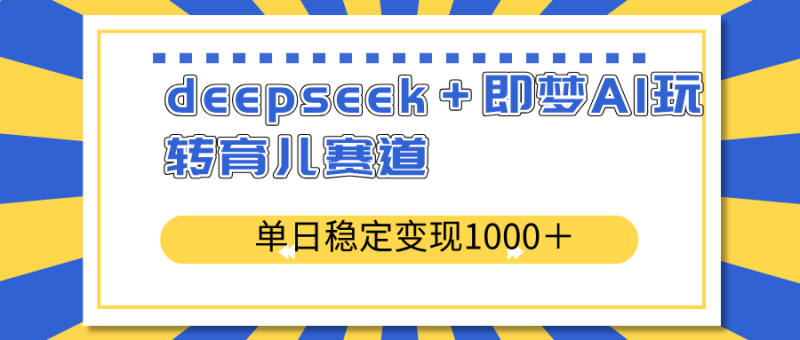 deepseek＋即梦AI玩转育儿赛道，单日稳定变现1000＋育儿赛道睿集资源栈-网赚项目-副业赚钱-互联网创业-资源整合睿集资源栈