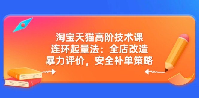 淘宝天猫高阶技术课：连环起量法：全店改造，暴力评价，安全补单策略睿集资源栈-网赚项目-副业赚钱-互联网创业-资源整合睿集资源栈