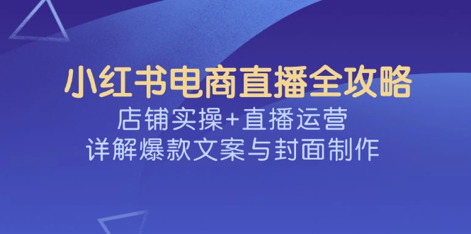 小红书电商直播全攻略，店铺实操+直播运营，详解爆款文案与封面制作睿集资源栈-网赚项目-副业赚钱-互联网创业-资源整合睿集资源栈