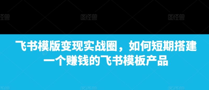飞书模版变现实战圈，如何短期搭建一个赚钱的飞书模板产品睿集资源栈-网赚项目-副业赚钱-互联网创业-资源整合睿集资源栈