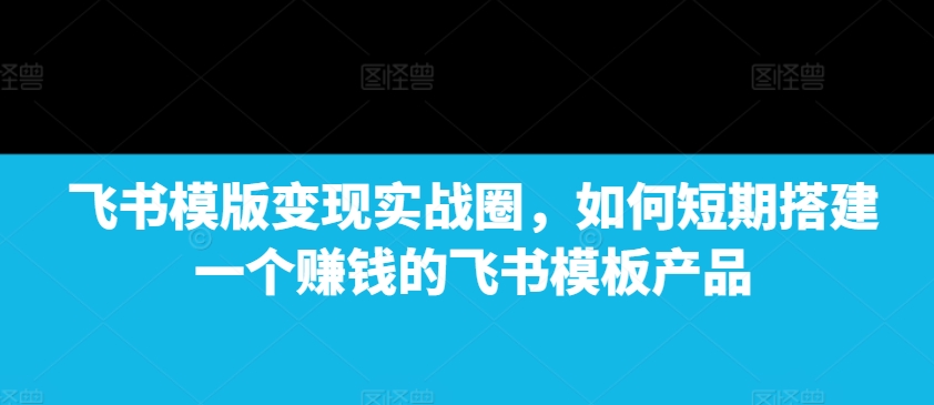 飞书模版变现实战圈，如何短期搭建一个赚钱的飞书模板产品睿集资源栈-网赚项目-副业赚钱-互联网创业-资源整合睿集资源栈