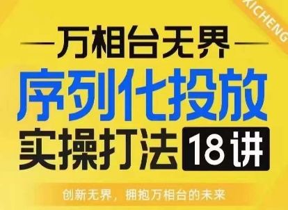 【万相台无界】序列化投放实操18讲线上实战班，淘系电商人的必修课睿集资源栈-网赚项目-副业赚钱-互联网创业-资源整合睿集资源栈