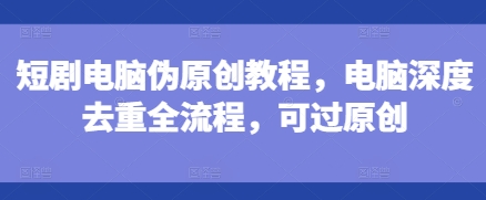 短剧电脑伪原创教程，电脑深度去重全流程，可过原创睿集资源栈-网赚项目-副业赚钱-互联网创业-资源整合睿集资源栈