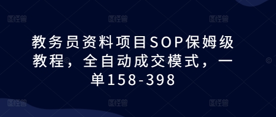 教务员资料项目SOP保姆级教程，全自动成交模式，一单158-398睿集资源栈-网赚项目-副业赚钱-互联网创业-资源整合睿集资源栈
