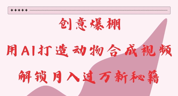 创意爆棚，用AI打造动物合成视频，解锁月入过W新秘籍【揭秘】睿集资源栈-网赚项目-副业赚钱-互联网创业-资源整合睿集资源栈