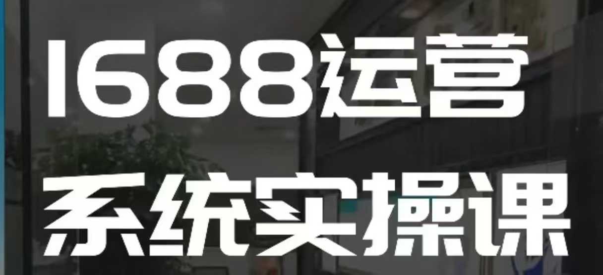 1688高阶运营系统实操课，快速掌握1688店铺运营的核心玩法睿集资源栈-网赚项目-副业赚钱-互联网创业-资源整合睿集资源栈