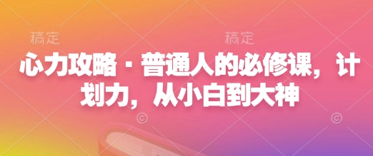 心力攻略·普通人的必修课，计划力，从小白到大神睿集资源栈-网赚项目-副业赚钱-互联网创业-资源整合睿集资源栈