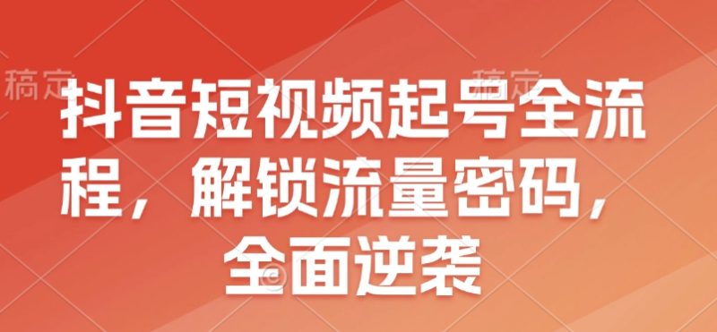 抖音短视频起号全流程，解锁流量密码，全面逆袭睿集资源栈-网赚项目-副业赚钱-互联网创业-资源整合睿集资源栈