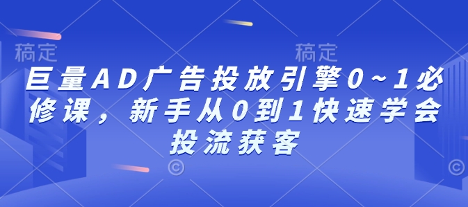 巨量AD广告投放引擎0~1必修课，新手从0到1快速学会投流获客睿集资源栈-网赚项目-副业赚钱-互联网创业-资源整合睿集资源栈
