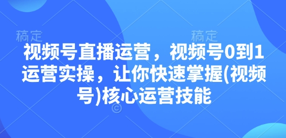视频号直播运营，视频号0到1运营实操，让你快速掌握(视频号)核心运营技能睿集资源栈-网赚项目-副业赚钱-互联网创业-资源整合睿集资源栈