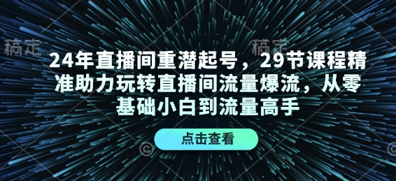 24年直播间重潜起号，29节课程精准助力玩转直播间流量爆流，从零基础小白到流量高手睿集资源栈-网赚项目-副业赚钱-互联网创业-资源整合睿集资源栈