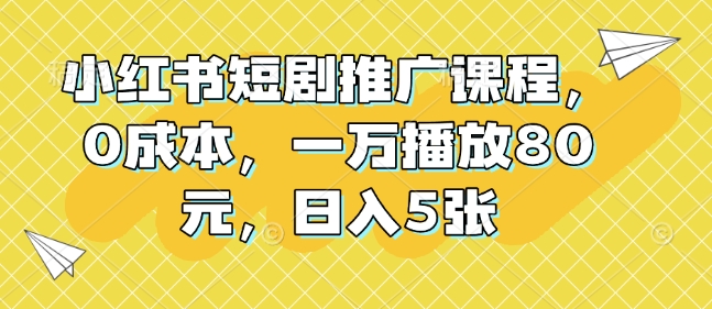 小红书短剧推广课程,0成本,一万播放80元,日入5张睿集资源栈-网赚项目-副业赚钱-互联网创业-资源整合睿集资源栈