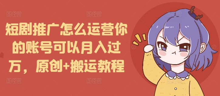 短剧推广怎么运营你的账号可以月入过万，原创+搬运教程睿集资源栈-网赚项目-副业赚钱-互联网创业-资源整合睿集资源栈