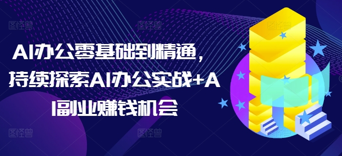 AI办公零基础到精通，持续探索AI办公实战+AI副业赚钱机会睿集资源栈-网赚项目-副业赚钱-互联网创业-资源整合睿集资源栈