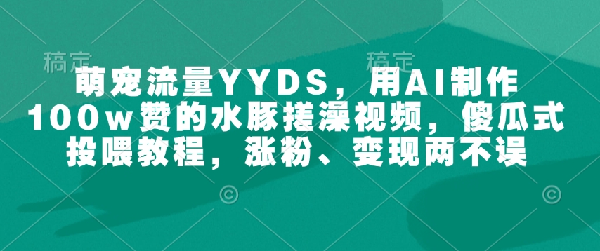 萌宠流量YYDS，用AI制作100w赞的水豚搓澡视频，傻瓜式投喂教程，涨粉、变现两不误睿集资源栈-网赚项目-副业赚钱-互联网创业-资源整合睿集资源栈