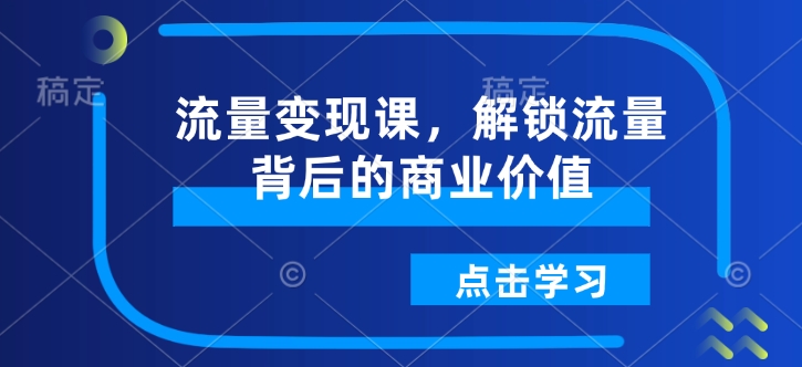 流量变现课，解锁流量背后的商业价值睿集资源栈-网赚项目-副业赚钱-互联网创业-资源整合睿集资源栈