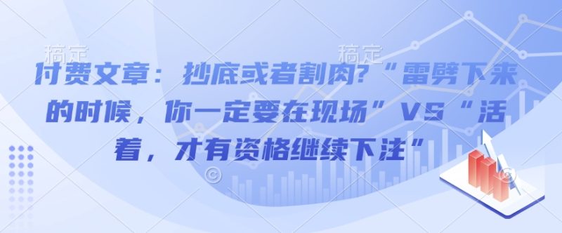 付费文章：抄底或者割肉?“雷劈下来的时候，你一定要在现场”VS“活着，才有资格继续下注”睿集资源栈-网赚项目-副业赚钱-互联网创业-资源整合睿集资源栈