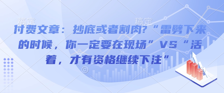 付费文章：抄底或者割肉?“雷劈下来的时候，你一定要在现场”VS“活着，才有资格继续下注”睿集资源栈-网赚项目-副业赚钱-互联网创业-资源整合睿集资源栈