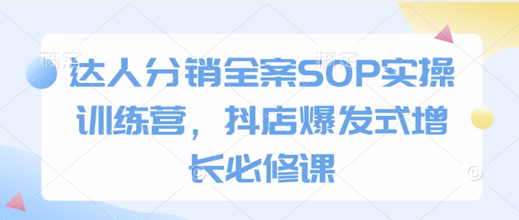 达人分销全案SOP实操训练营，抖店爆发式增长必修课睿集资源栈-网赚项目-副业赚钱-互联网创业-资源整合睿集资源栈