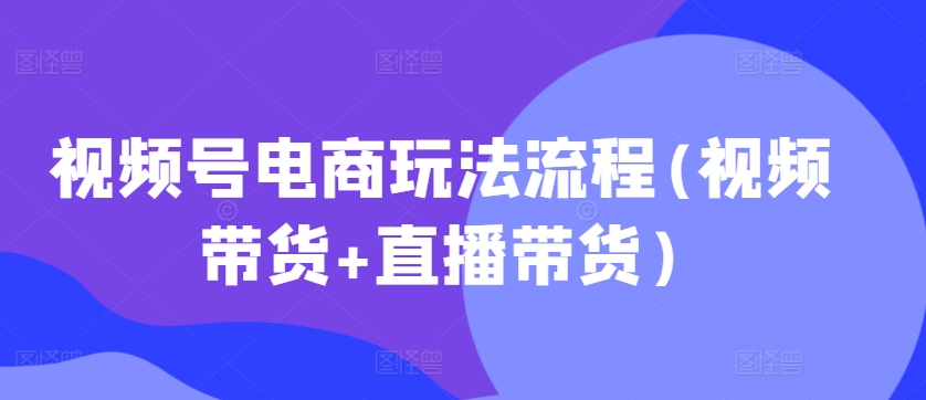 视频号电商玩法流程，视频带货+直播带货【更新2025年1月】睿集资源栈-网赚项目-副业赚钱-互联网创业-资源整合睿集资源栈
