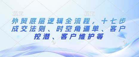 外贸底层逻辑全流程，十七步成交法则、时空角逼单、客户挖潜、客户维护等睿集资源栈-网赚项目-副业赚钱-互联网创业-资源整合睿集资源栈