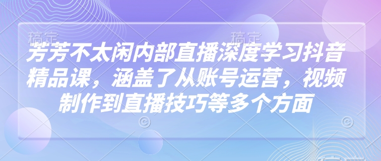 芳芳不太闲内部直播深度学习抖音精品课，涵盖了从账号运营，视频制作到直播技巧等多个方面睿集资源栈-网赚项目-副业赚钱-互联网创业-资源整合睿集资源栈