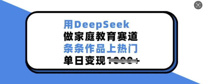 用DeepSeek做家庭教育赛道，条条作品上热门，单日变现多张睿集资源栈-网赚项目-副业赚钱-互联网创业-资源整合睿集资源栈