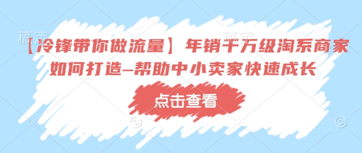 【冷锋带你做流量】年销千万级淘系商家如何打造–帮助中小卖家快速成长睿集资源栈-网赚项目-副业赚钱-互联网创业-资源整合睿集资源栈