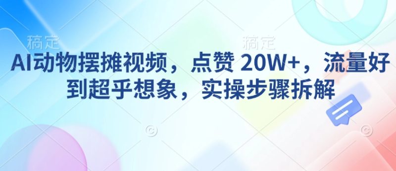 AI动物摆摊视频，点赞 20W+，流量好到超乎想象，实操步骤拆解睿集资源栈-网赚项目-副业赚钱-互联网创业-资源整合睿集资源栈