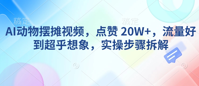 AI动物摆摊视频，点赞 20W+，流量好到超乎想象，实操步骤拆解睿集资源栈-网赚项目-副业赚钱-互联网创业-资源整合睿集资源栈