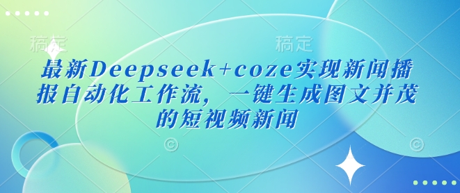 最新Deepseek+coze实现新闻播报自动化工作流，一键生成图文并茂的短视频新闻睿集资源栈-网赚项目-副业赚钱-互联网创业-资源整合睿集资源栈