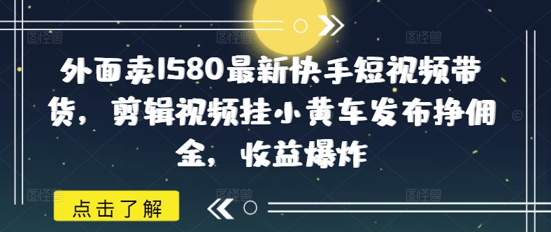 外面卖1580最新快手短视频带货，剪辑视频挂小黄车发布挣佣金，收益爆炸睿集资源栈-网赚项目-副业赚钱-互联网创业-资源整合睿集资源栈
